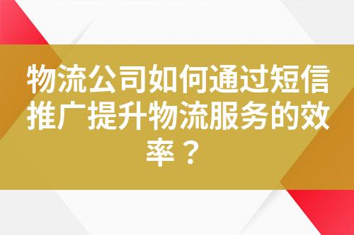 物流公司如何通過短信推廣提升物流服務的效率？