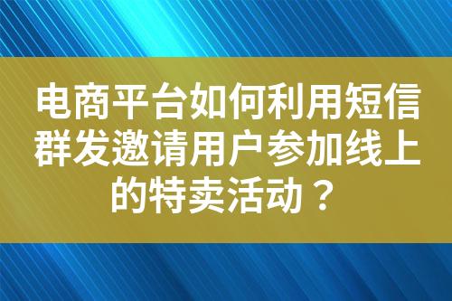 電商平臺如何利用短信群發邀請用戶參加線上的特賣活動？