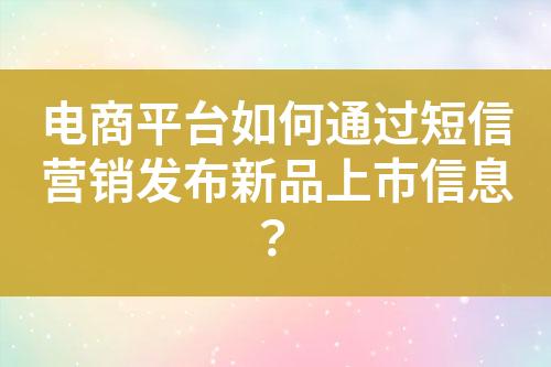 電商平臺如何通過短信營銷發布新品上市信息？