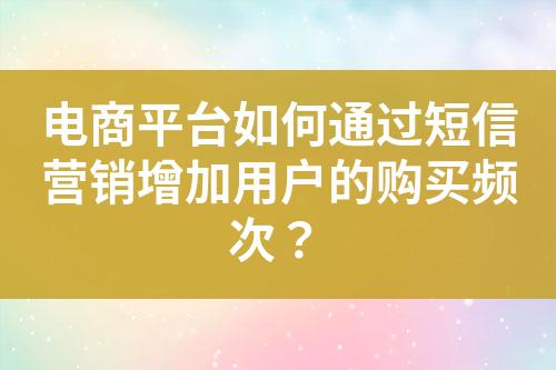 電商平臺如何通過短信營銷增加用戶的購買頻次？