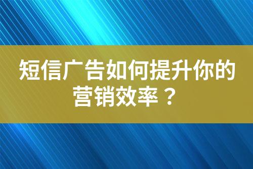 短信廣告如何提升你的營銷效率？