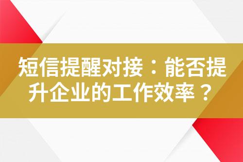 短信提醒對接：能否提升企業的工作效率？