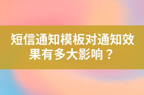 短信通知模板對通知效果有多大影響？