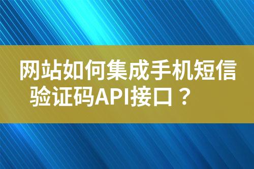 網站如何集成手機短信驗證碼API接口？