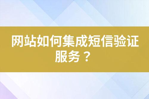 網(wǎng)站如何集成短信驗證服務(wù)？