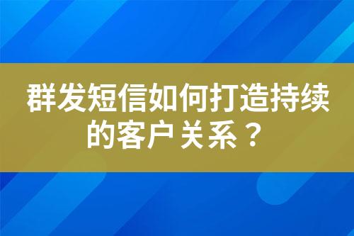 群發(fā)短信如何打造持續(xù)的客戶關(guān)系？