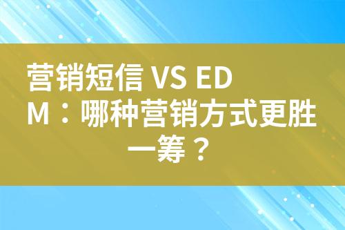 營銷短信 VS EDM：哪種營銷方式更勝一籌？