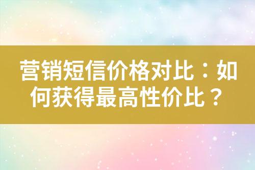 營銷短信價格對比：如何獲得最高性價比？