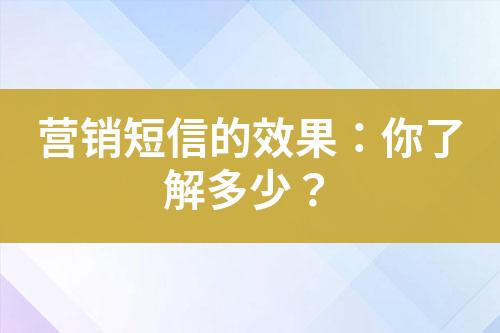 營(yíng)銷短信的效果：你了解多少？