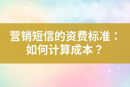 營銷短信的資費標準：如何計算成本？