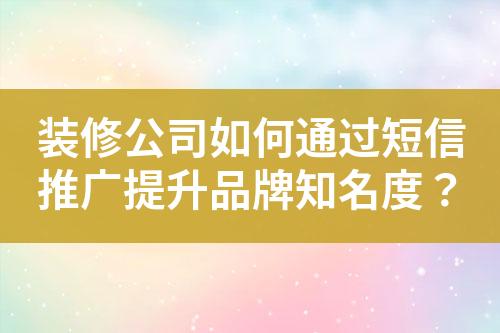 裝修公司如何通過短信推廣提升品牌知名度？