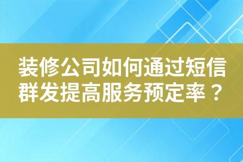 裝修公司如何通過短信群發提高服務預定率？