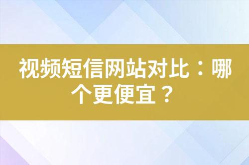 視頻短信網(wǎng)站對(duì)比：哪個(gè)更便宜？