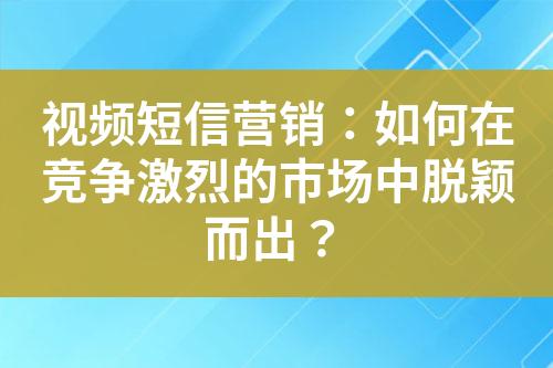 視頻短信營銷：如何在競爭激烈的市場中脫穎而出？