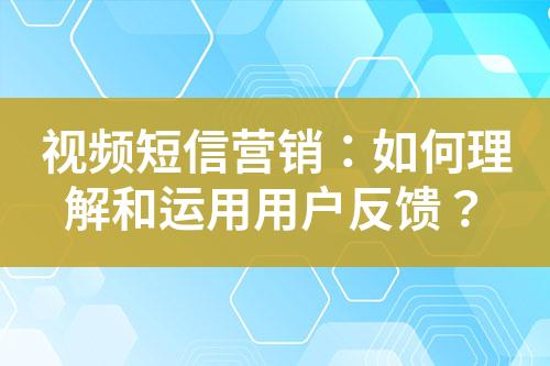 視頻短信營銷：如何理解和運用用戶反饋？