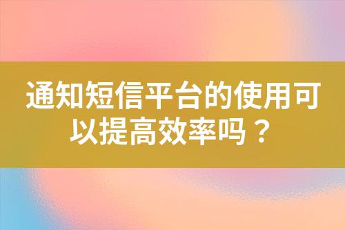 通知短信平臺的使用可以提高效率嗎？