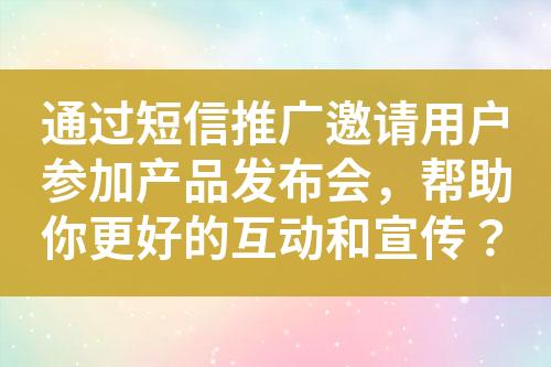 通過短信推廣邀請用戶參加產品發布會，幫助你更好的互動和宣傳？