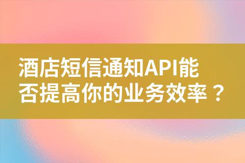 酒店短信通知API能否提高你的業(yè)務(wù)效率？