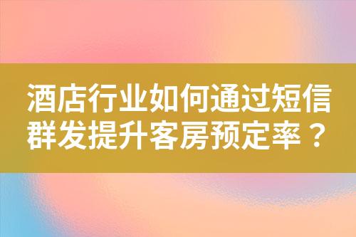 酒店行業如何通過短信群發提升客房預定率？