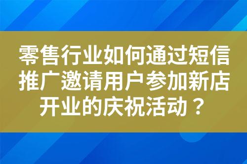 零售行業(yè)如何通過(guò)短信推廣邀請(qǐng)用戶參加新店開(kāi)業(yè)的慶祝活動(dòng)？