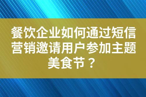 餐飲企業(yè)如何通過短信營(yíng)銷邀請(qǐng)用戶參加主題美食節(jié)？